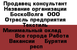 Продавец-консультант › Название организации ­ БоскоВолга, ООО › Отрасль предприятия ­ Текстиль › Минимальный оклад ­ 50 000 - Все города Работа » Вакансии   . Бурятия респ.